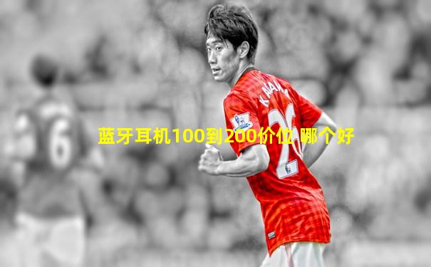 蓝牙耳机100到200价位 哪个好